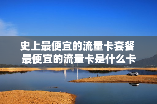 史上最便宜的流量卡套餐 最便宜的流量卡是什么卡