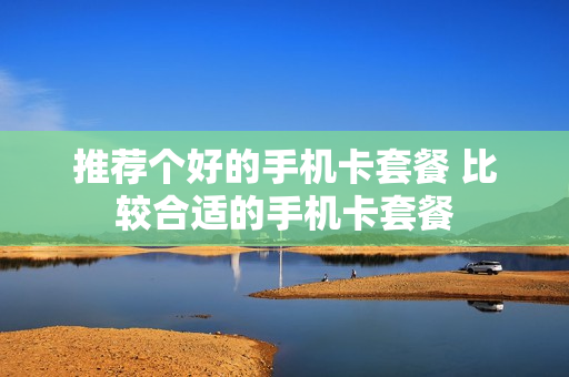 推荐个好的手机卡套餐 比较合适的手机卡套餐