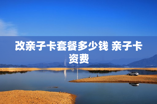 改亲子卡套餐多少钱 亲子卡资费