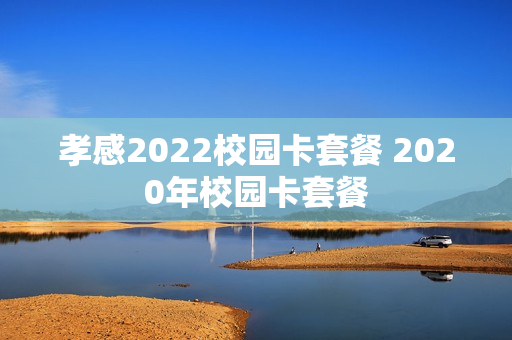 孝感2022校园卡套餐 2020年校园卡套餐