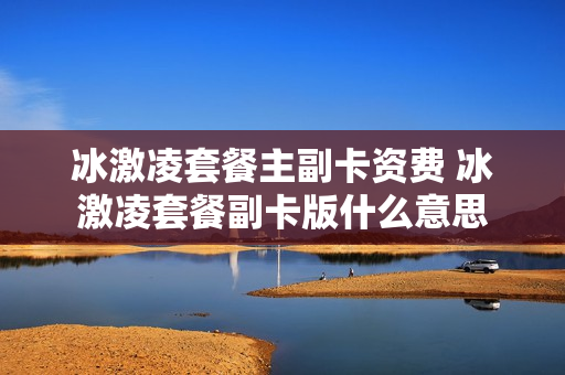 冰激凌套餐主副卡资费 冰激凌套餐副卡版什么意思