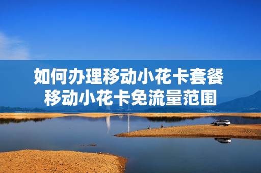 如何办理移动小花卡套餐 移动小花卡免流量范围