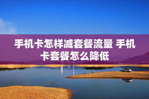 手机卡怎样减套餐流量 手机卡套餐怎么降低
