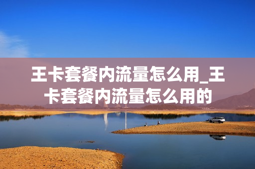 王卡套餐内流量怎么用_王卡套餐内流量怎么用的