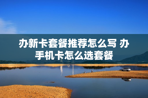 办新卡套餐推荐怎么写 办手机卡怎么选套餐