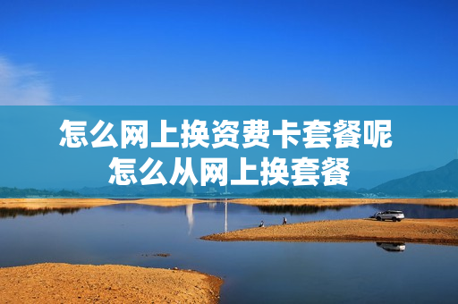 怎么网上换资费卡套餐呢 怎么从网上换套餐
