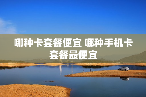哪种卡套餐便宜 哪种手机卡套餐最便宜