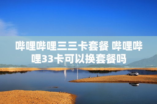 哔哩哔哩三三卡套餐 哔哩哔哩33卡可以换套餐吗