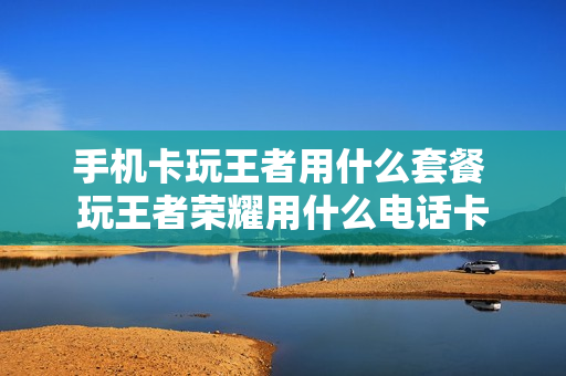 手机卡玩王者用什么套餐 玩王者荣耀用什么电话卡