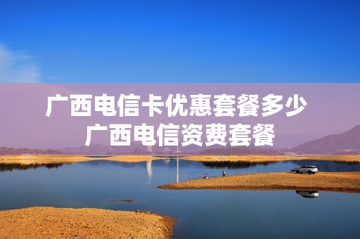 广西电信卡优惠套餐多少 广西电信资费套餐