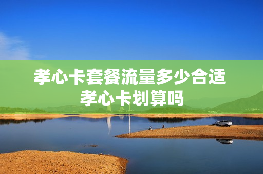 孝心卡套餐流量多少合适 孝心卡划算吗