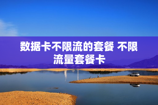数据卡不限流的套餐 不限流量套餐卡