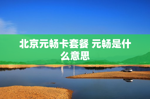 北京元畅卡套餐 元畅是什么意思