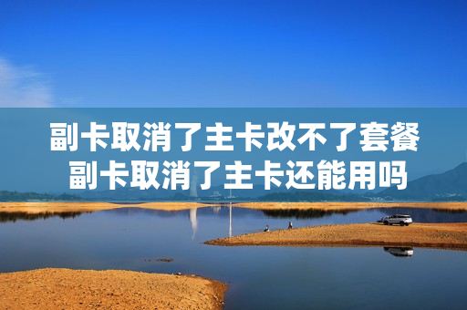 副卡取消了主卡改不了套餐 副卡取消了主卡还能用吗