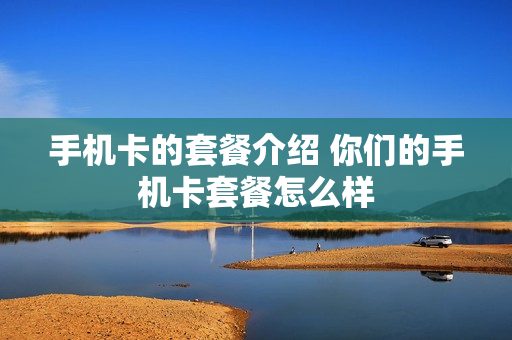 手机卡的套餐介绍 你们的手机卡套餐怎么样