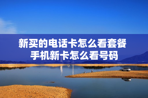 新买的电话卡怎么看套餐 手机新卡怎么看号码