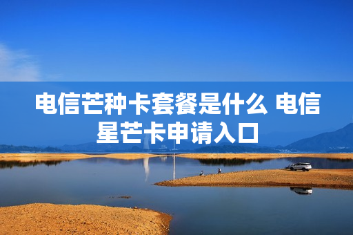 电信芒种卡套餐是什么 电信星芒卡申请入口