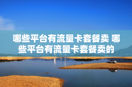 哪些平台有流量卡套餐卖 哪些平台有流量卡套餐卖的