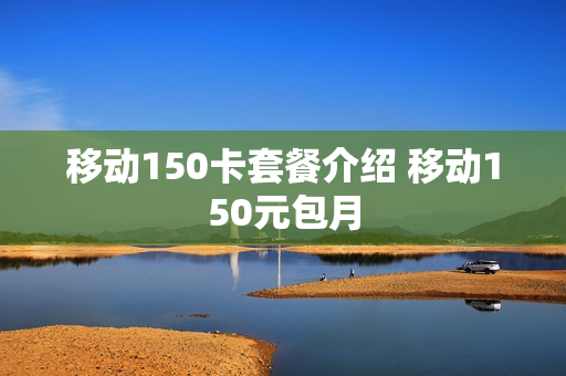 移动150卡套餐介绍 移动150元包月