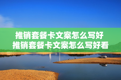 推销套餐卡文案怎么写好 推销套餐卡文案怎么写好看