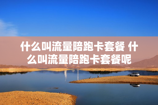 什么叫流量陪跑卡套餐 什么叫流量陪跑卡套餐呢
