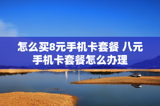 怎么买8元手机卡套餐 八元手机卡套餐怎么办理