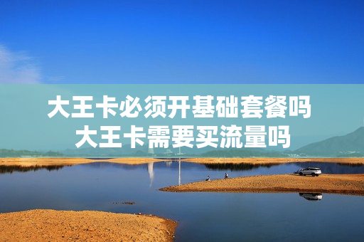大王卡必须开基础套餐吗 大王卡需要买流量吗