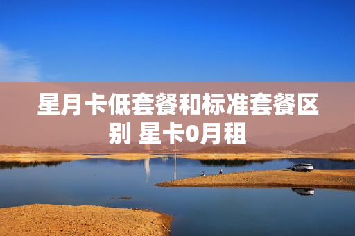 星月卡低套餐和标准套餐区别 星卡0月租