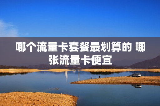 哪个流量卡套餐最划算的 哪张流量卡便宜