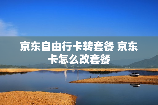 京东自由行卡转套餐 京东卡怎么改套餐