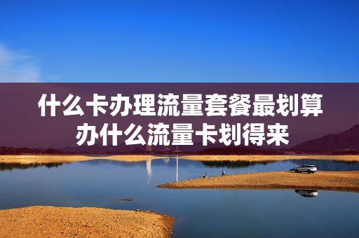 什么卡办理流量套餐最划算 办什么流量卡划得来