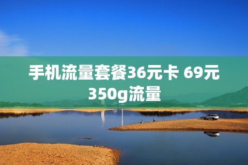 手机流量套餐36元卡 69元350g流量
