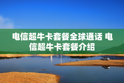 电信超牛卡套餐全球通话 电信超牛卡套餐介绍
