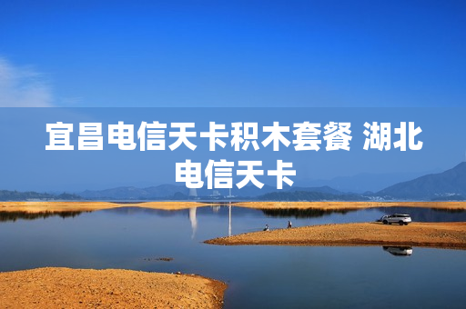 宜昌电信天卡积木套餐 湖北电信天卡