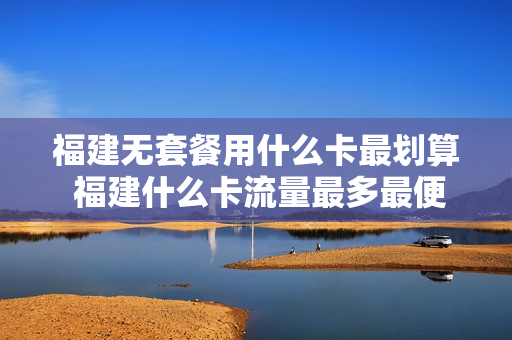 福建无套餐用什么卡最划算 福建什么卡流量最多最便宜
