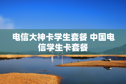 电信大神卡学生套餐 中国电信学生卡套餐