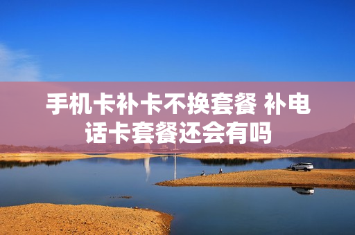 手机卡补卡不换套餐 补电话卡套餐还会有吗