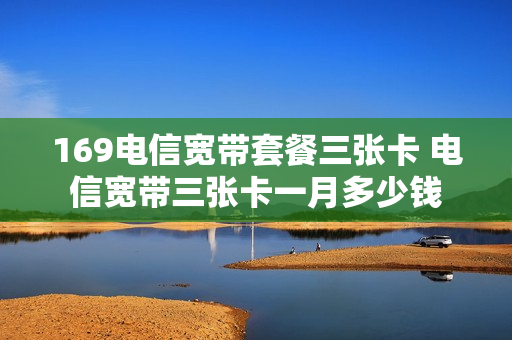 169电信宽带套餐三张卡 电信宽带三张卡一月多少钱