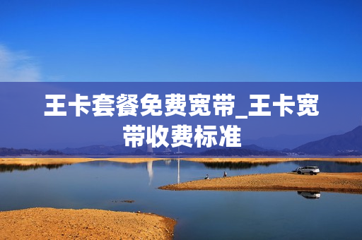 王卡套餐免费宽带_王卡宽带收费标准