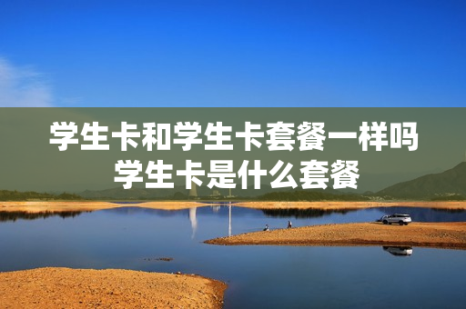 学生卡和学生卡套餐一样吗 学生卡是什么套餐