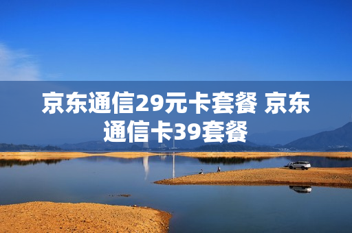 京东通信29元卡套餐 京东通信卡39套餐