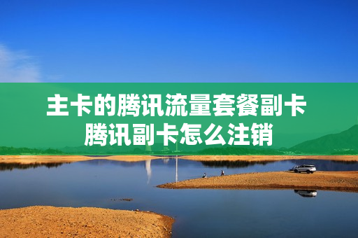 主卡的腾讯流量套餐副卡 腾讯副卡怎么注销