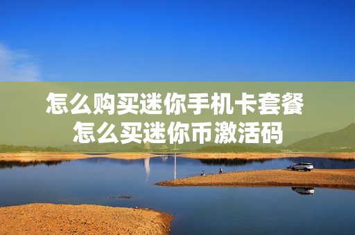 怎么购买迷你手机卡套餐 怎么买迷你币激活码