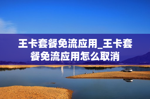 王卡套餐免流应用_王卡套餐免流应用怎么取消