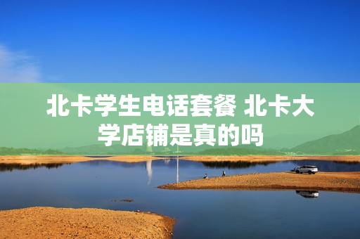 北卡学生电话套餐 北卡大学店铺是真的吗