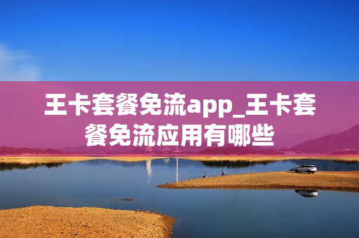 王卡套餐免流app_王卡套餐免流应用有哪些