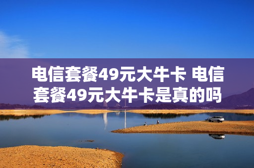 电信套餐49元大牛卡 电信套餐49元大牛卡是真的吗