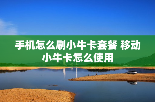 手机怎么刷小牛卡套餐 移动小牛卡怎么使用