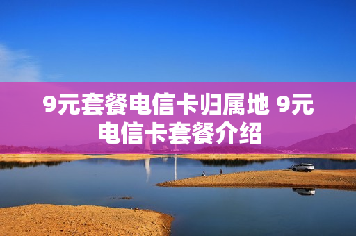 9元套餐电信卡归属地 9元电信卡套餐介绍