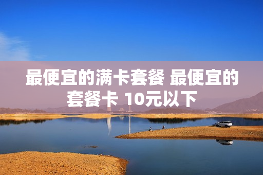 最便宜的满卡套餐 最便宜的套餐卡 10元以下